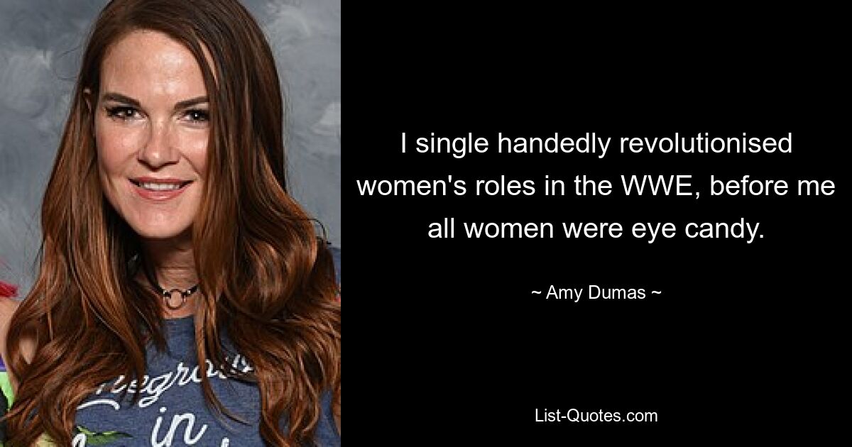 I single handedly revolutionised women's roles in the WWE, before me all women were eye candy. — © Amy Dumas