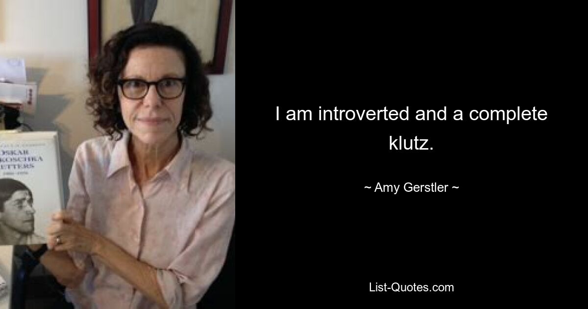 I am introverted and a complete klutz. — © Amy Gerstler