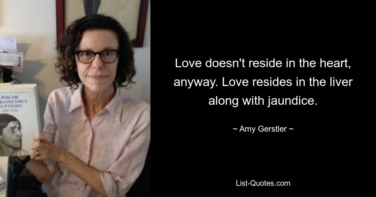 Love doesn't reside in the heart, anyway. Love resides in the liver along with jaundice. — © Amy Gerstler