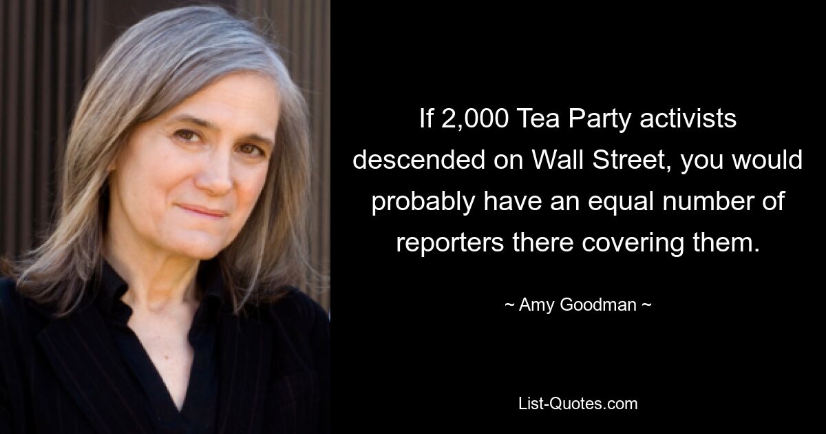 Wenn 2.000 Tea-Party-Aktivisten an die Wall Street kämen, gäbe es wahrscheinlich genauso viele Reporter, die über sie berichten würden. — © Amy Goodman