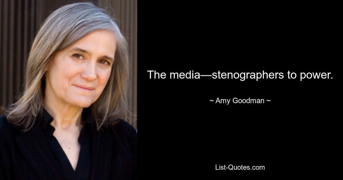 The media—stenographers to power. — © Amy Goodman