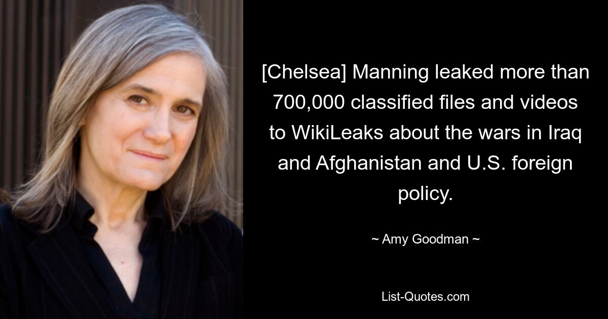 [Chelsea] Manning leaked more than 700,000 classified files and videos to WikiLeaks about the wars in Iraq and Afghanistan and U.S. foreign policy. — © Amy Goodman