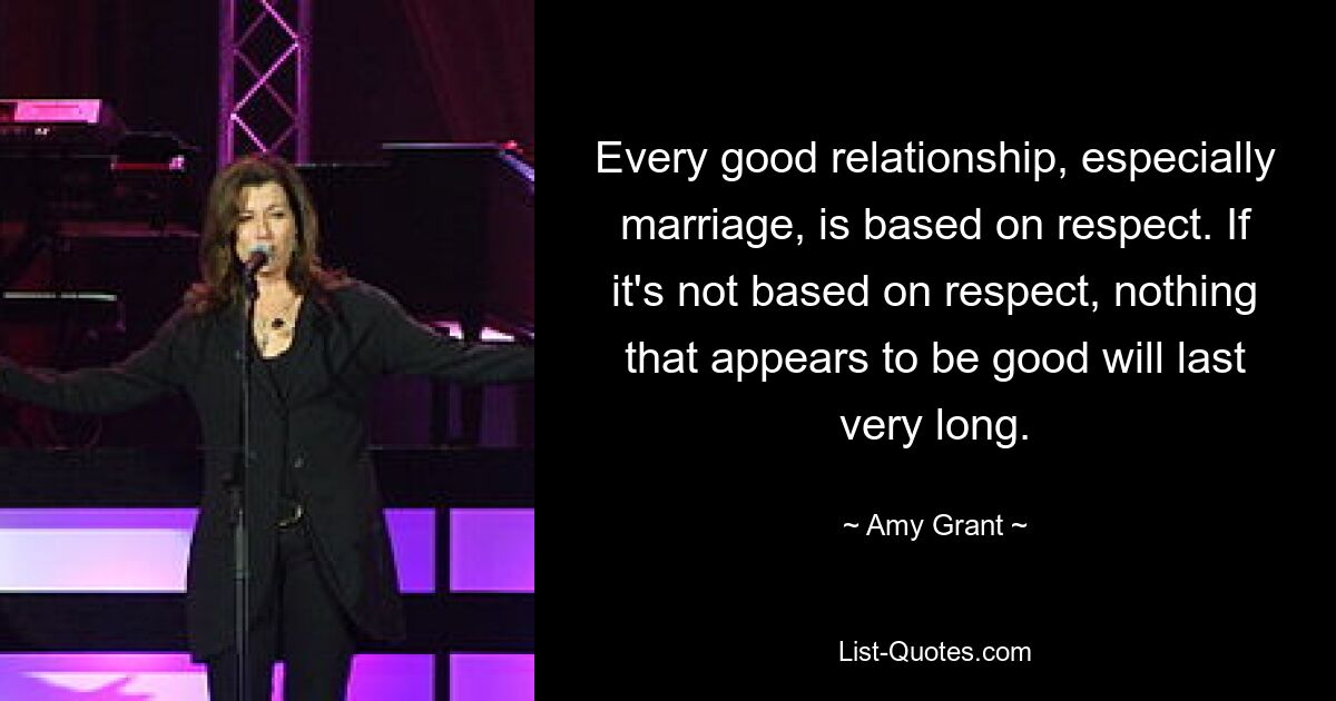 Every good relationship, especially marriage, is based on respect. If it's not based on respect, nothing that appears to be good will last very long. — © Amy Grant