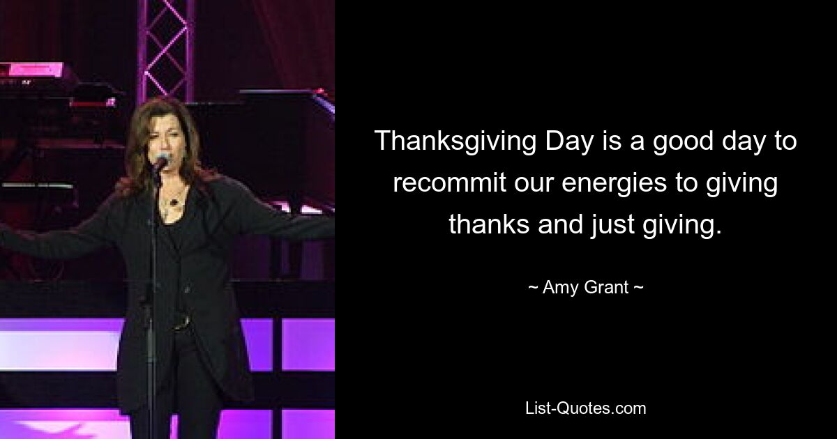 Thanksgiving Day is a good day to recommit our energies to giving thanks and just giving. — © Amy Grant