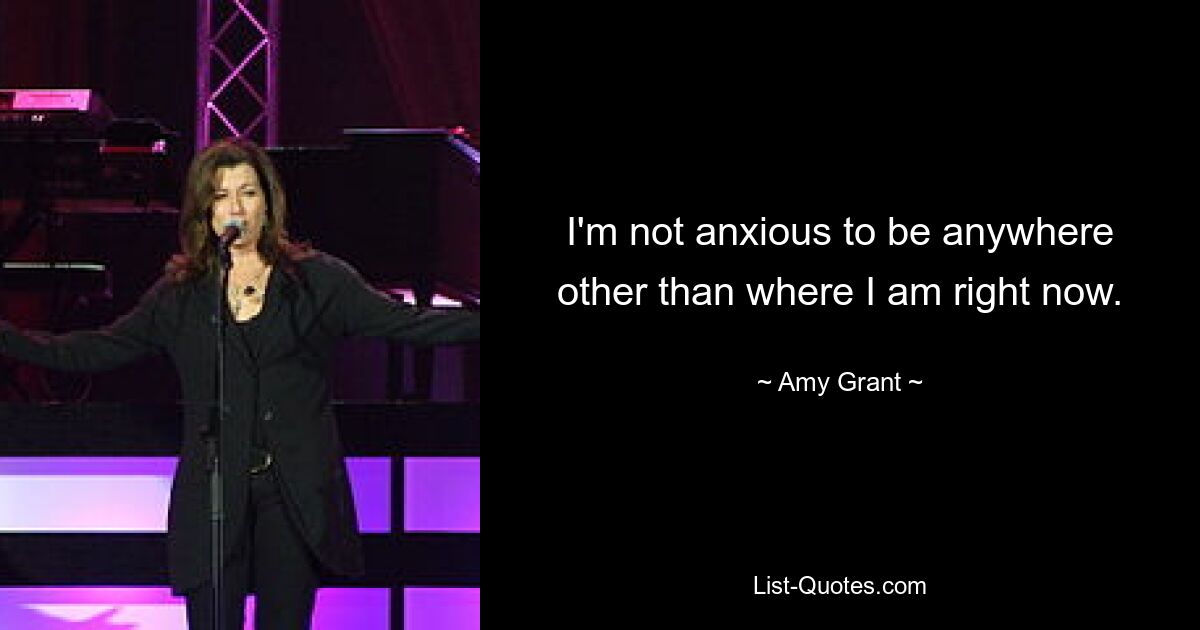 I'm not anxious to be anywhere other than where I am right now. — © Amy Grant