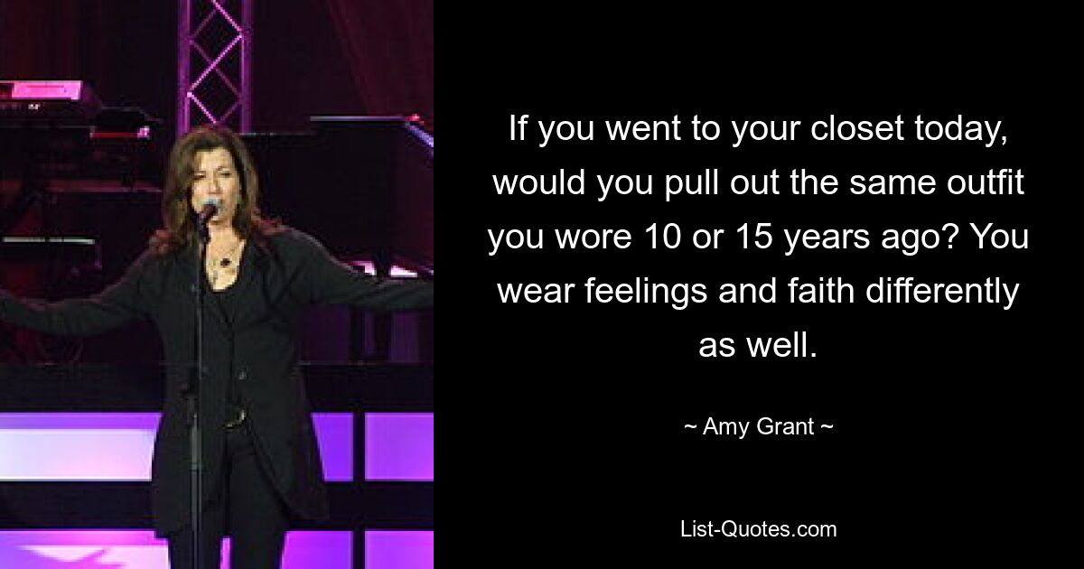 If you went to your closet today, would you pull out the same outfit you wore 10 or 15 years ago? You wear feelings and faith differently as well. — © Amy Grant