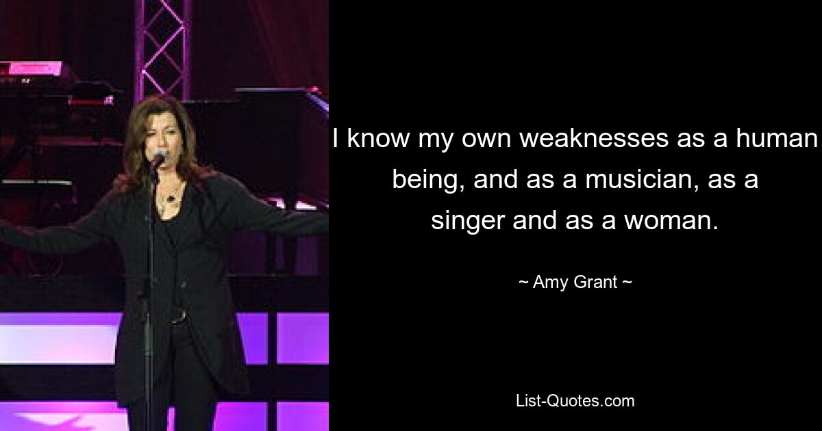 I know my own weaknesses as a human being, and as a musician, as a singer and as a woman. — © Amy Grant