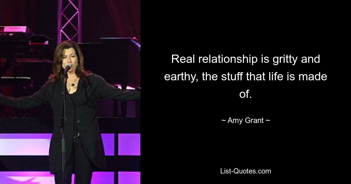 Real relationship is gritty and earthy, the stuff that life is made of. — © Amy Grant