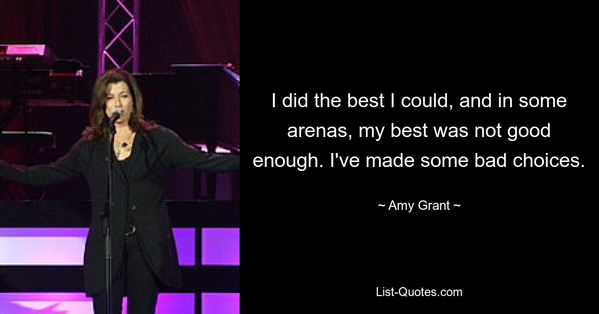 I did the best I could, and in some arenas, my best was not good enough. I've made some bad choices. — © Amy Grant