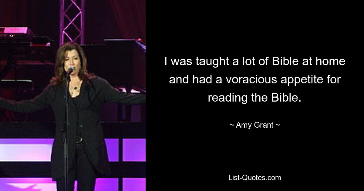 I was taught a lot of Bible at home and had a voracious appetite for reading the Bible. — © Amy Grant