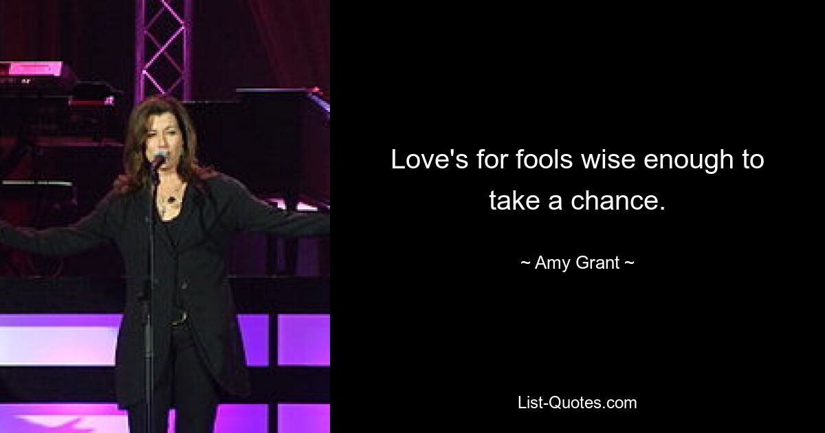 Love's for fools wise enough to take a chance. — © Amy Grant