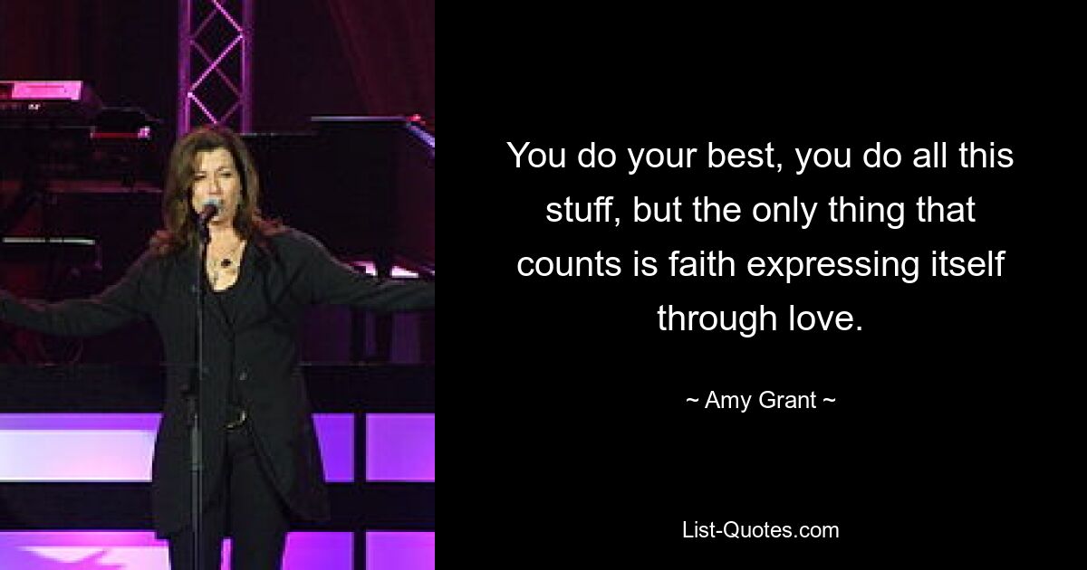 You do your best, you do all this stuff, but the only thing that counts is faith expressing itself through love. — © Amy Grant