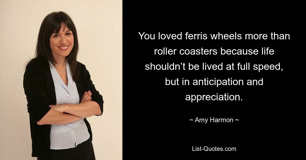 You loved ferris wheels more than roller coasters because life shouldn’t be lived at full speed, but in anticipation and appreciation. — © Amy Harmon