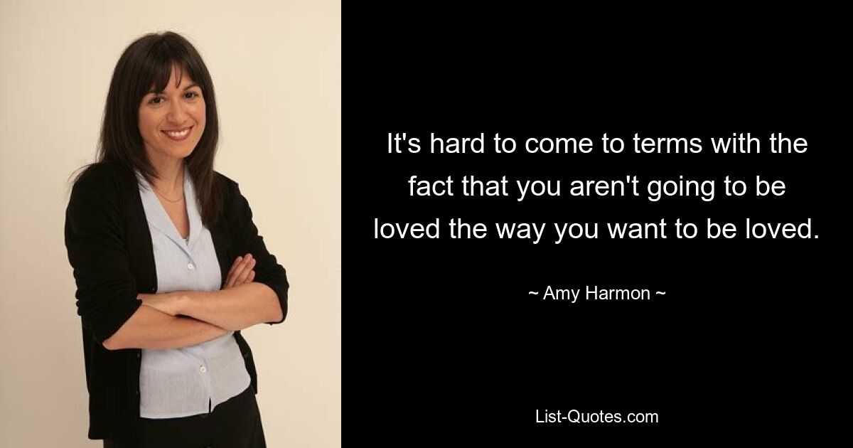 It's hard to come to terms with the fact that you aren't going to be loved the way you want to be loved. — © Amy Harmon