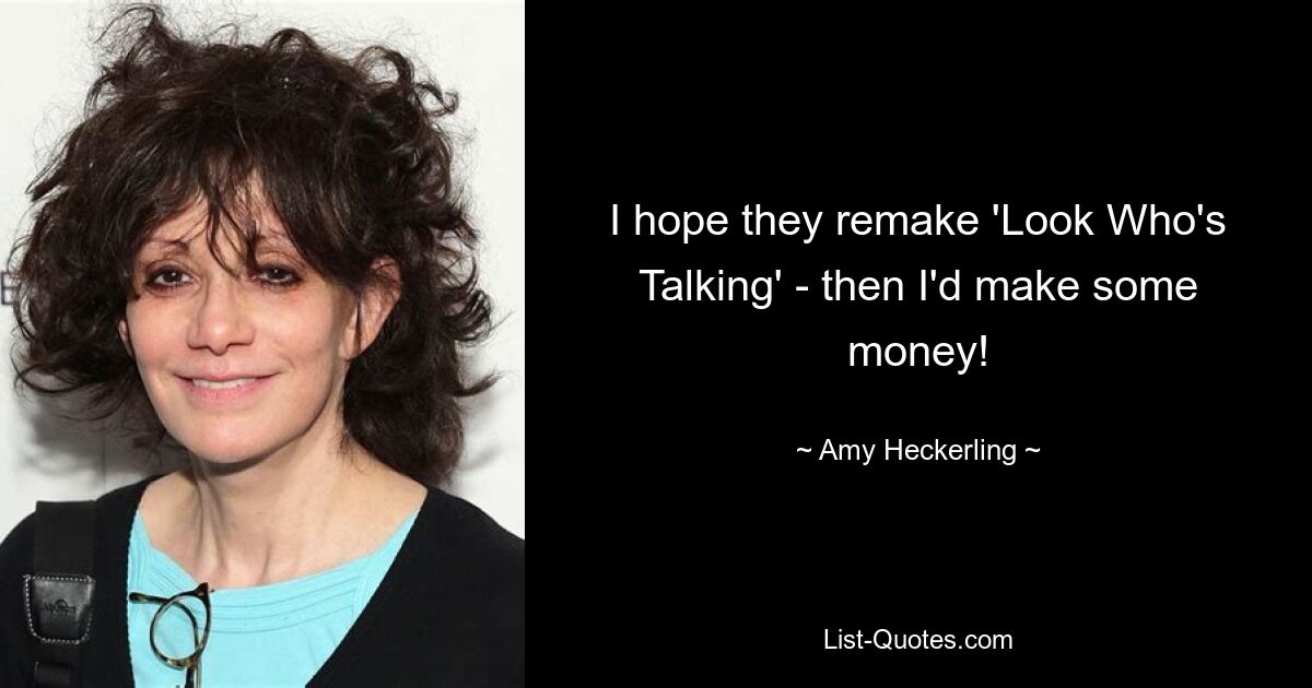 I hope they remake 'Look Who's Talking' - then I'd make some money! — © Amy Heckerling