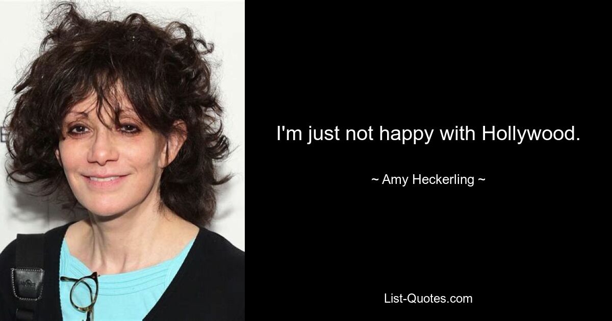 I'm just not happy with Hollywood. — © Amy Heckerling