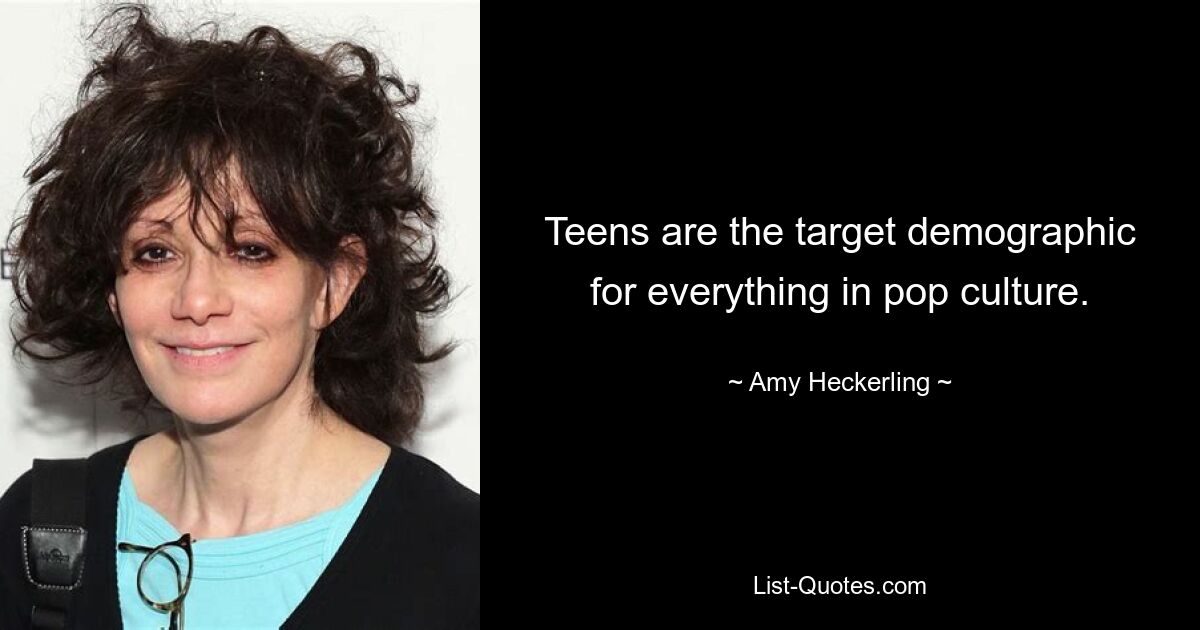 Teens are the target demographic for everything in pop culture. — © Amy Heckerling