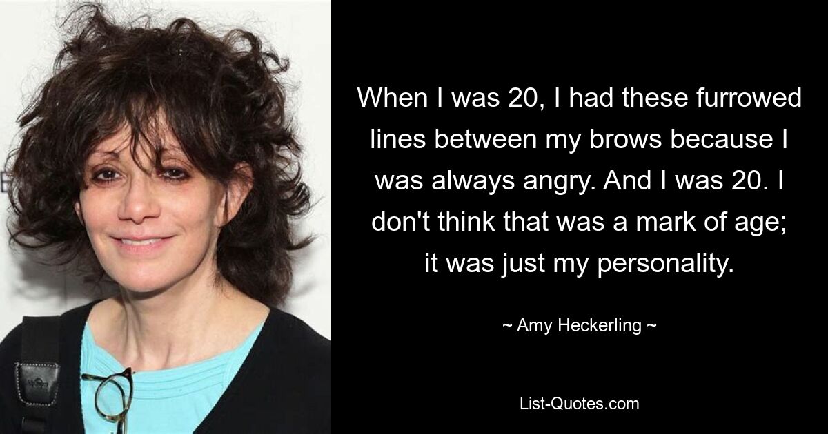 When I was 20, I had these furrowed lines between my brows because I was always angry. And I was 20. I don't think that was a mark of age; it was just my personality. — © Amy Heckerling