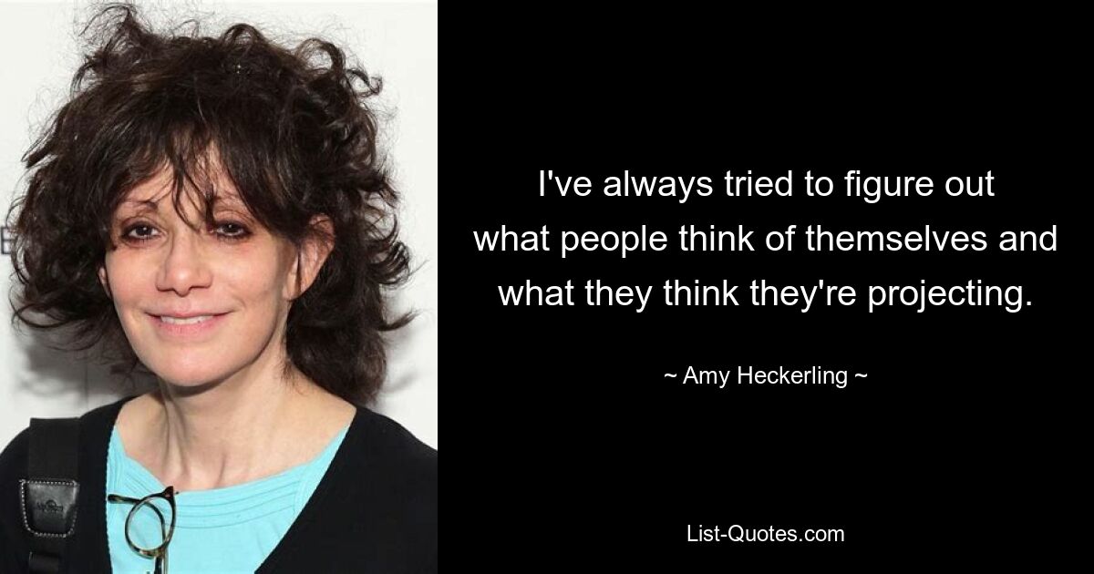 I've always tried to figure out what people think of themselves and what they think they're projecting. — © Amy Heckerling