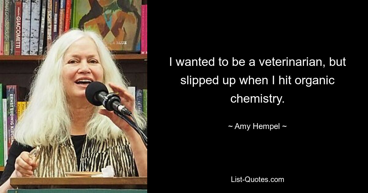 I wanted to be a veterinarian, but slipped up when I hit organic chemistry. — © Amy Hempel