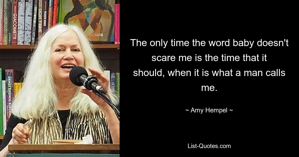 The only time the word baby doesn't scare me is the time that it should, when it is what a man calls me. — © Amy Hempel