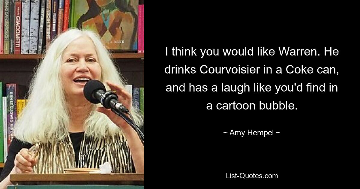 I think you would like Warren. He drinks Courvoisier in a Coke can, and has a laugh like you'd find in a cartoon bubble. — © Amy Hempel