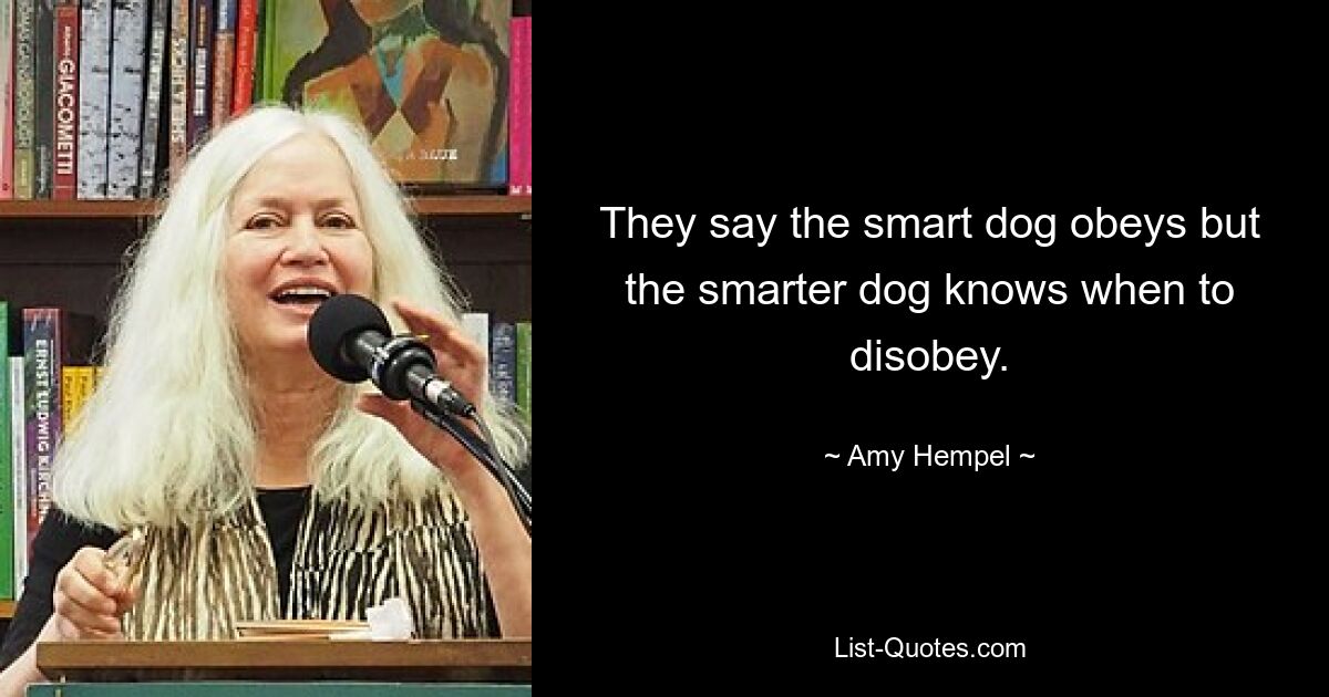 They say the smart dog obeys but the smarter dog knows when to disobey. — © Amy Hempel