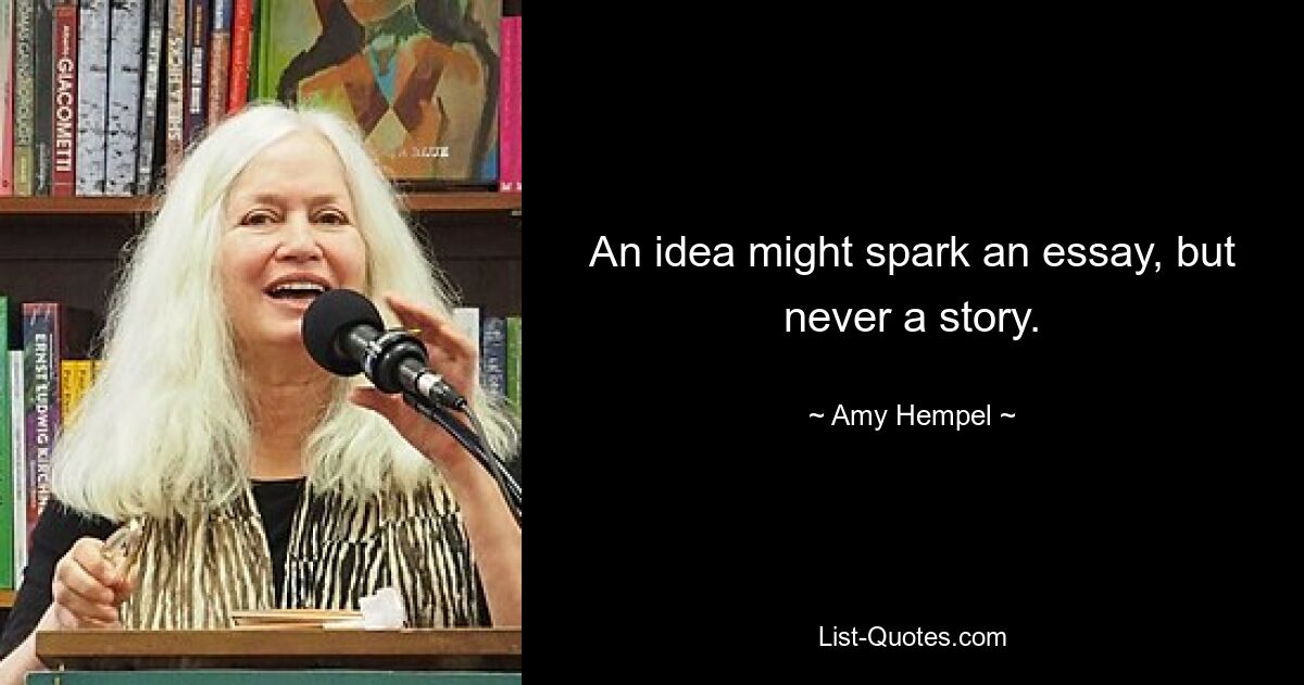 An idea might spark an essay, but never a story. — © Amy Hempel