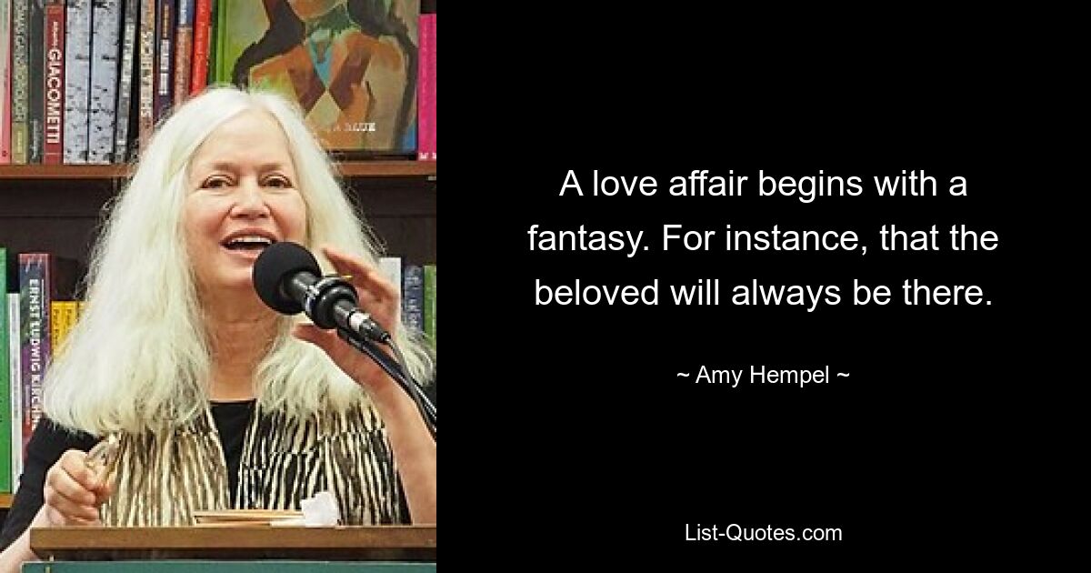 A love affair begins with a fantasy. For instance, that the beloved will always be there. — © Amy Hempel