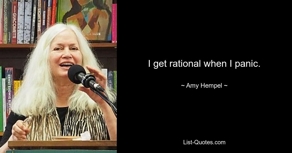 I get rational when I panic. — © Amy Hempel