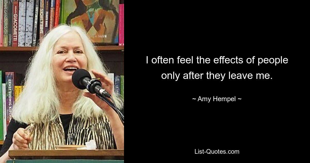 I often feel the effects of people only after they leave me. — © Amy Hempel