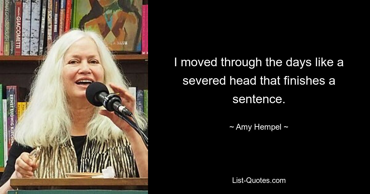 I moved through the days like a severed head that finishes a sentence. — © Amy Hempel