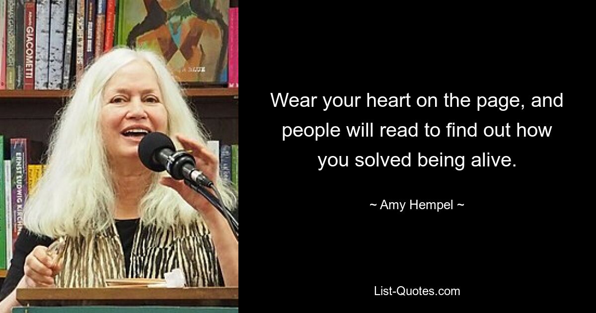 Wear your heart on the page, and people will read to find out how you solved being alive. — © Amy Hempel