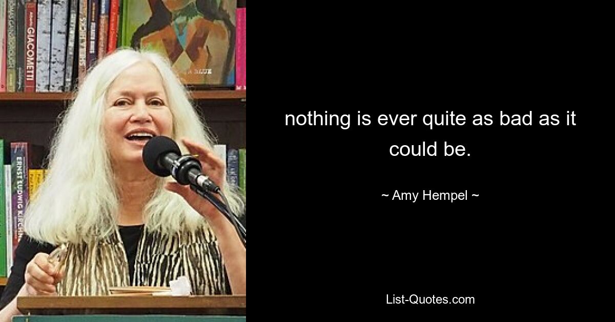 nothing is ever quite as bad as it could be. — © Amy Hempel