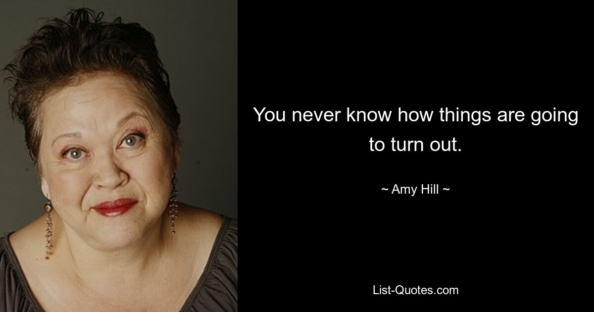 You never know how things are going to turn out. — © Amy Hill