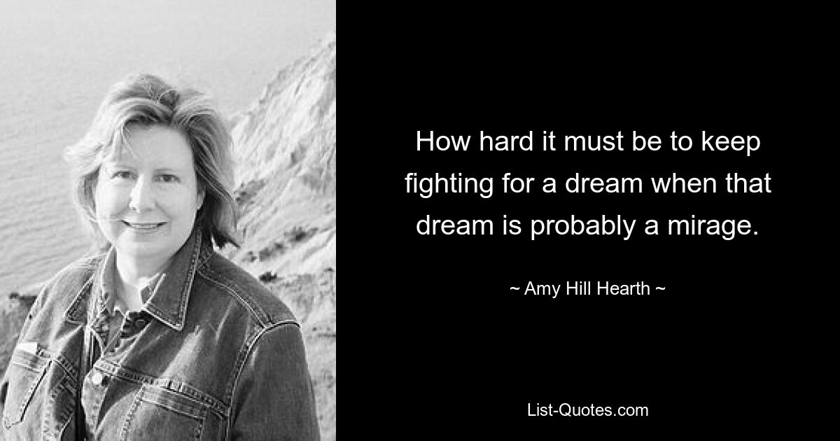 How hard it must be to keep fighting for a dream when that dream is probably a mirage. — © Amy Hill Hearth