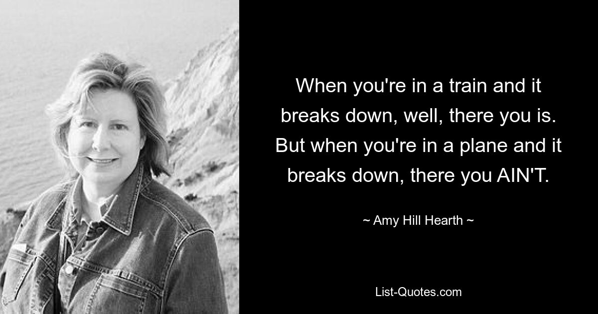 When you're in a train and it breaks down, well, there you is. But when you're in a plane and it breaks down, there you AIN'T. — © Amy Hill Hearth