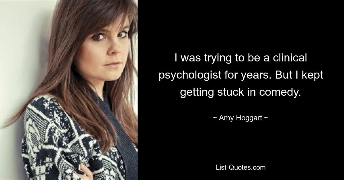 I was trying to be a clinical psychologist for years. But I kept getting stuck in comedy. — © Amy Hoggart