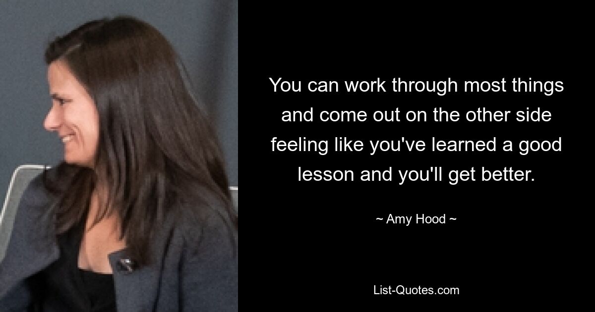 You can work through most things and come out on the other side feeling like you've learned a good lesson and you'll get better. — © Amy Hood