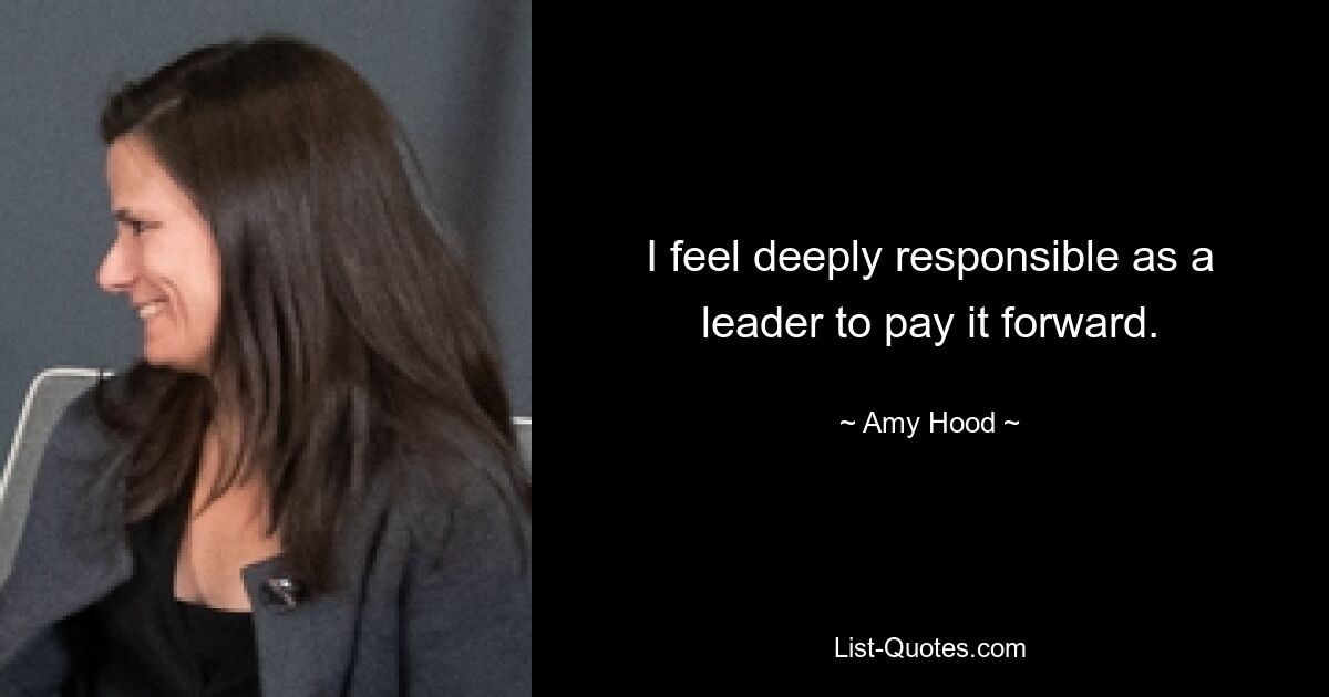 I feel deeply responsible as a leader to pay it forward. — © Amy Hood