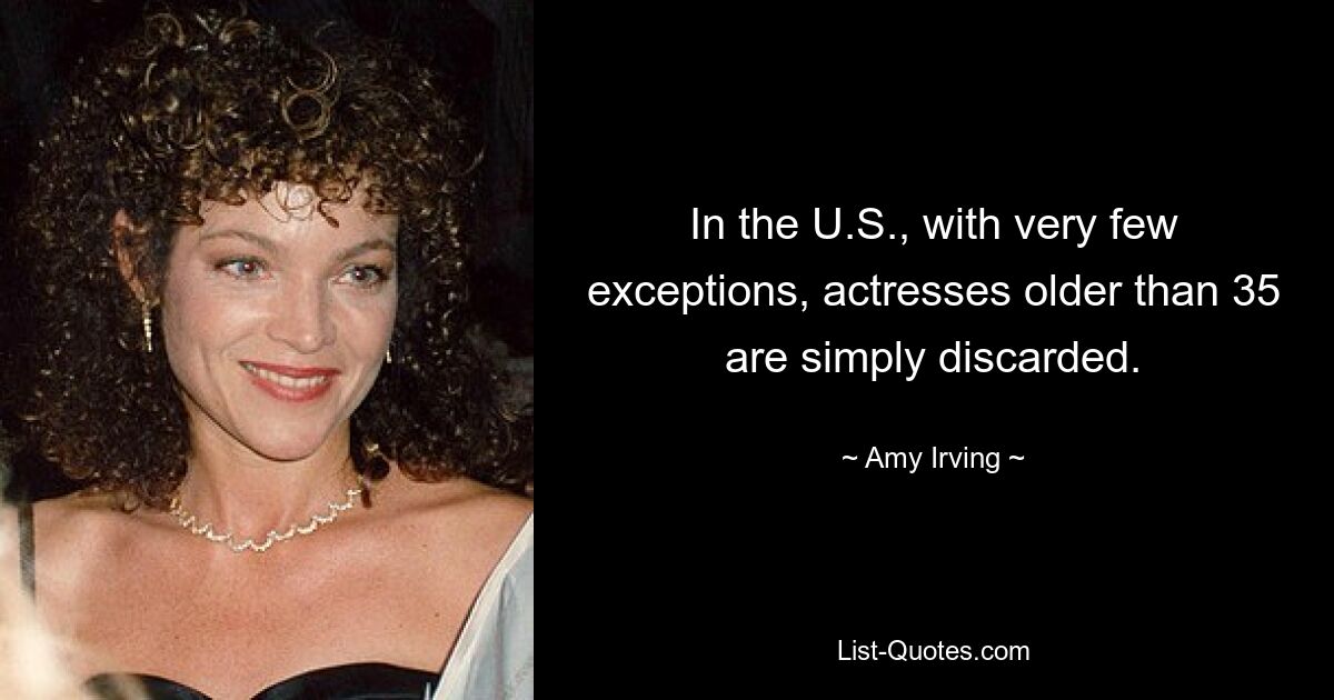 In the U.S., with very few exceptions, actresses older than 35 are simply discarded. — © Amy Irving