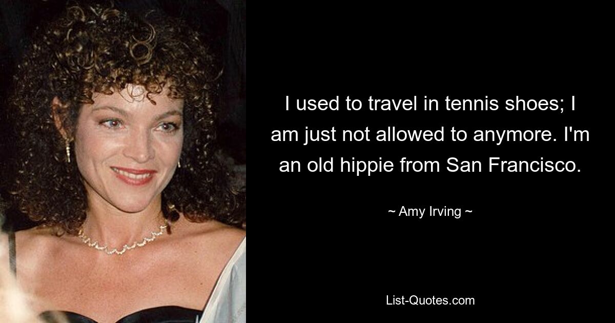 I used to travel in tennis shoes; I am just not allowed to anymore. I'm an old hippie from San Francisco. — © Amy Irving