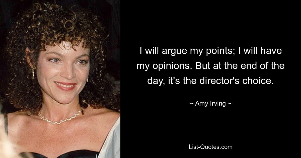 I will argue my points; I will have my opinions. But at the end of the day, it's the director's choice. — © Amy Irving