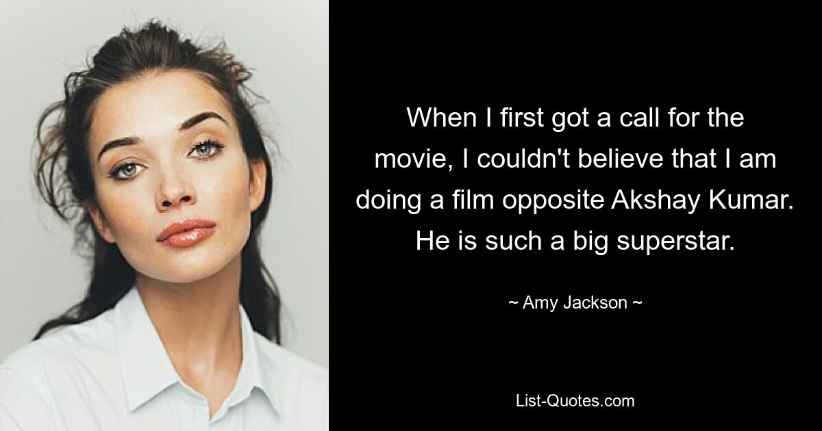 When I first got a call for the movie, I couldn't believe that I am doing a film opposite Akshay Kumar. He is such a big superstar. — © Amy Jackson