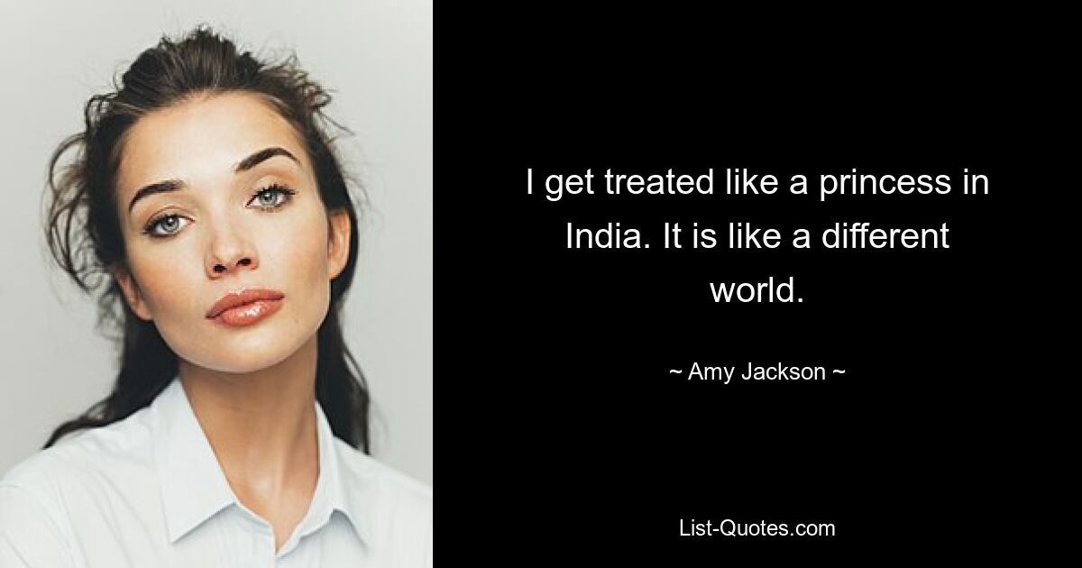 I get treated like a princess in India. It is like a different world. — © Amy Jackson