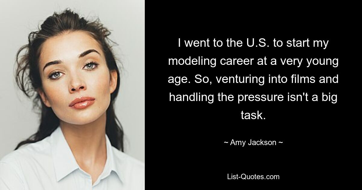 I went to the U.S. to start my modeling career at a very young age. So, venturing into films and handling the pressure isn't a big task. — © Amy Jackson