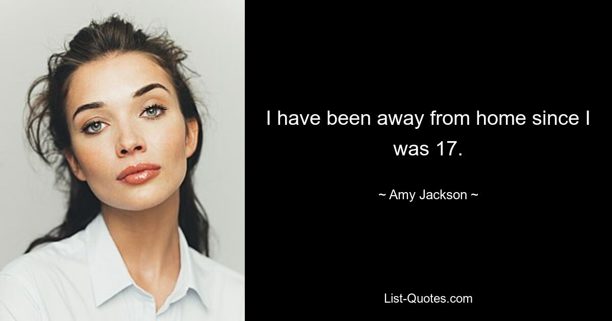 I have been away from home since I was 17. — © Amy Jackson