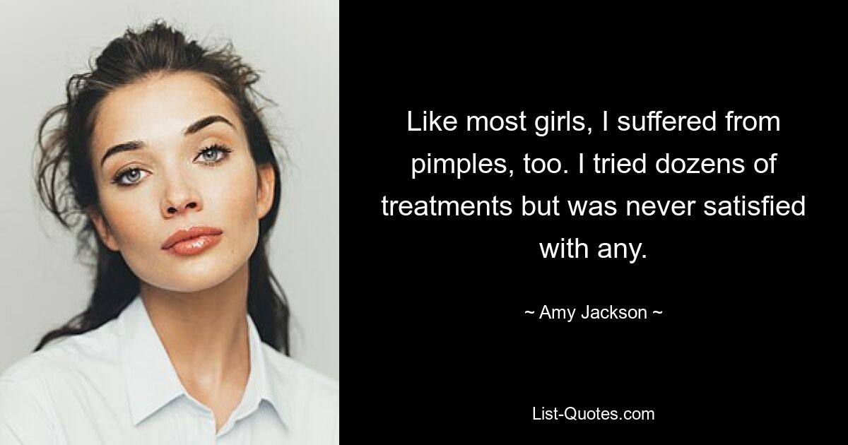 Like most girls, I suffered from pimples, too. I tried dozens of treatments but was never satisfied with any. — © Amy Jackson