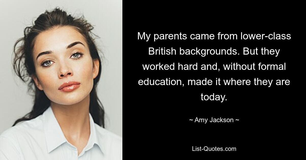 My parents came from lower-class British backgrounds. But they worked hard and, without formal education, made it where they are today. — © Amy Jackson