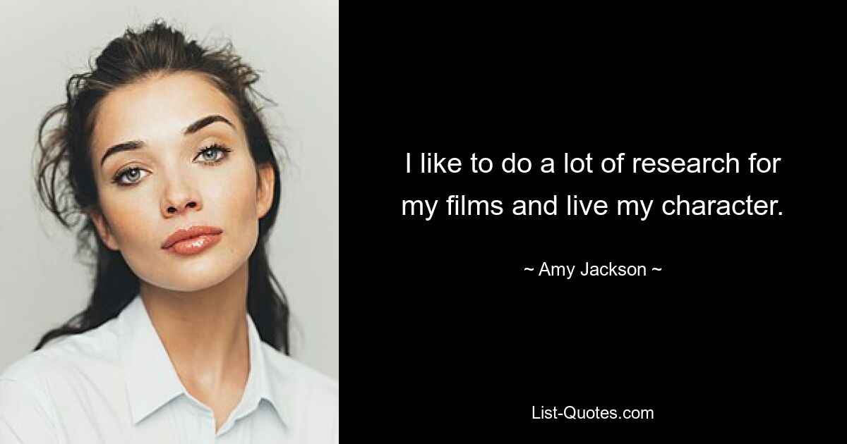 I like to do a lot of research for my films and live my character. — © Amy Jackson